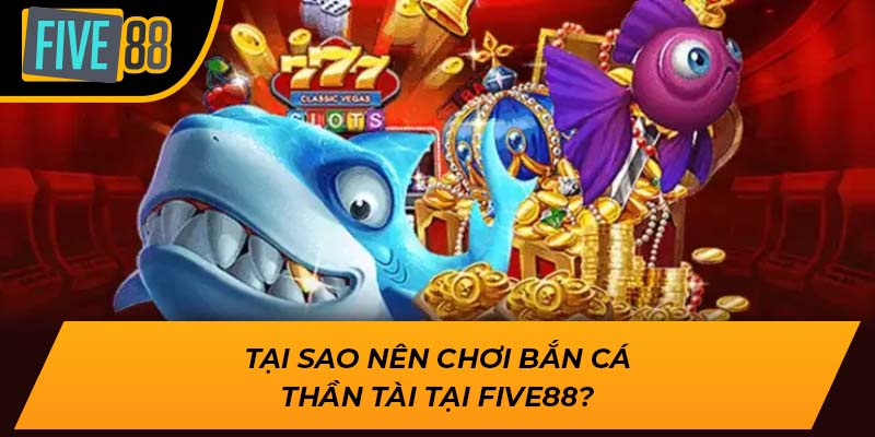 Tại sao nên chơi Bắn Cá Thần Tài tại Five88?