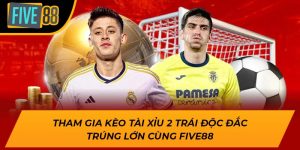Tham Gia Kèo Tài Xỉu 2 Trái Độc Đắc Trúng Lớn Cùng Five88
